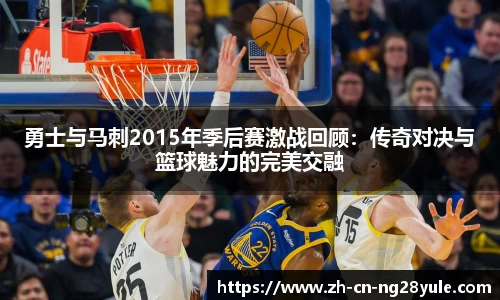 勇士与马刺2015年季后赛激战回顾：传奇对决与篮球魅力的完美交融